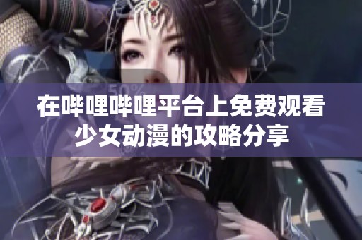 在哔哩哔哩平台上免费观看少女动漫的攻略分享