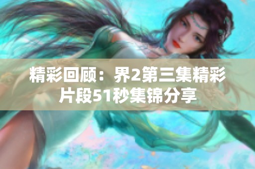 精彩回顾：界2第三集精彩片段51秒集锦分享