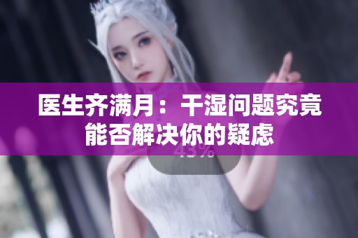 医生齐满月：干湿问题究竟能否解决你的疑虑