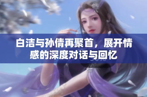 白洁与孙倩再聚首，展开情感的深度对话与回忆
