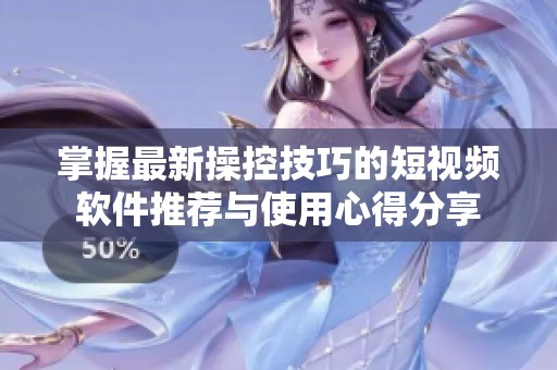 掌握最新操控技巧的短视频软件推荐与使用心得分享
