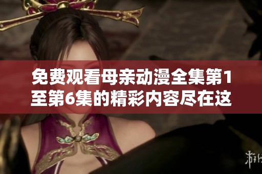 免费观看母亲动漫全集第1至第6集的精彩内容尽在这里