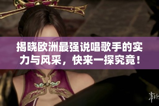 揭晓欧洲最强说唱歌手的实力与风采，快来一探究竟！