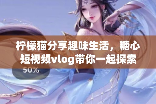 柠檬猫分享趣味生活，糖心短视频vlog带你一起探索新鲜事