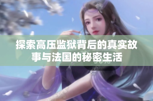 探索高压监狱背后的真实故事与法国的秘密生活