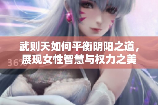 武则天如何平衡阴阳之道，展现女性智慧与权力之美