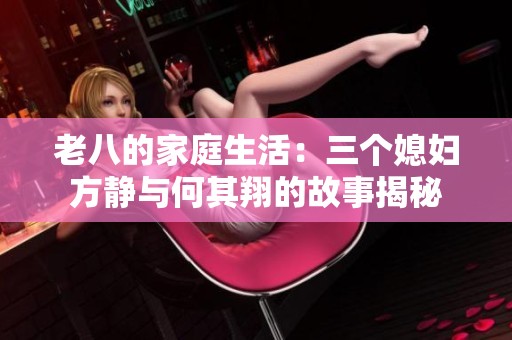 老八的家庭生活：三个媳妇方静与何其翔的故事揭秘