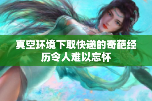 真空环境下取快递的奇葩经历令人难以忘怀