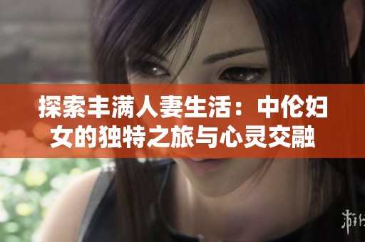 探索丰满人妻生活：中伦妇女的独特之旅与心灵交融