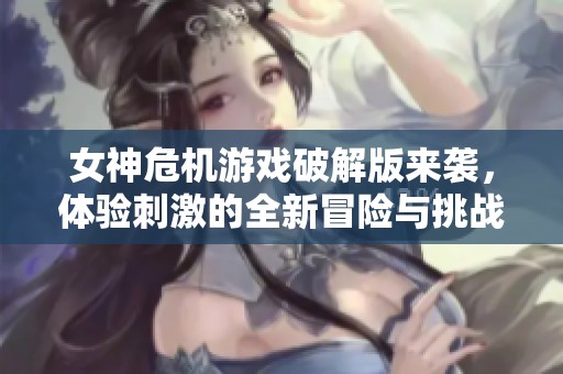 女神危机游戏破解版来袭，体验刺激的全新冒险与挑战