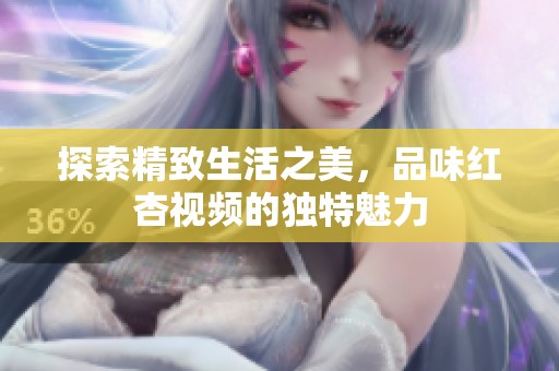 探索精致生活之美，品味红杏视频的独特魅力
