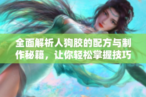 全面解析人狗胶的配方与制作秘籍，让你轻松掌握技巧