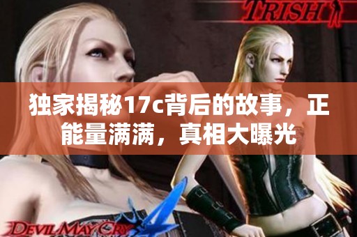 独家揭秘17c背后的故事，正能量满满，真相大曝光