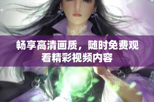畅享高清画质，随时免费观看精彩视频内容