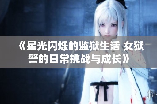 《星光闪烁的监狱生活 女狱警的日常挑战与成长》