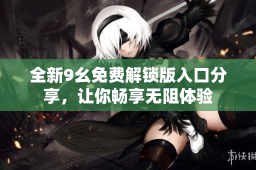 全新9幺免费解锁版入口分享，让你畅享无阻体验