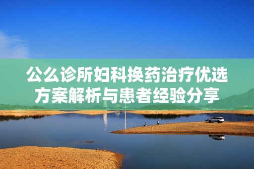公么诊所妇科换药治疗优选方案解析与患者经验分享