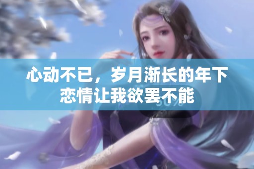 心动不已，岁月渐长的年下恋情让我欲罢不能