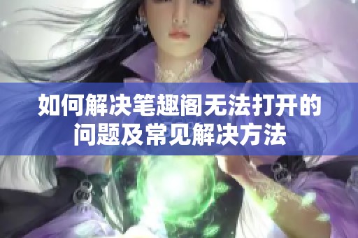 如何解决笔趣阁无法打开的问题及常见解决方法