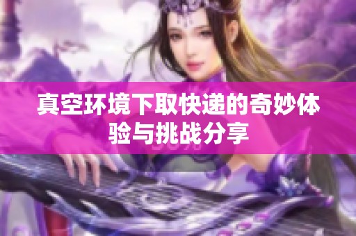 真空环境下取快递的奇妙体验与挑战分享