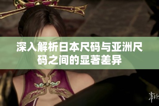 深入解析日本尺码与亚洲尺码之间的显著差异