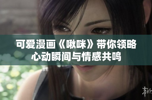 可爱漫画《啾咪》带你领略心动瞬间与情感共鸣