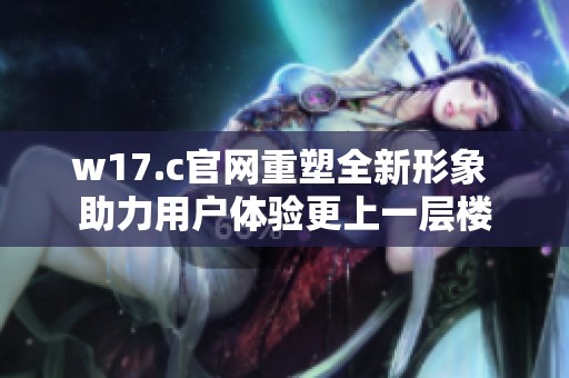 w17.c官网重塑全新形象 助力用户体验更上一层楼