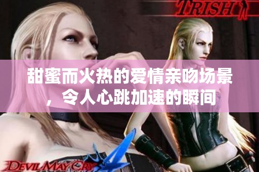 甜蜜而火热的爱情亲吻场景，令人心跳加速的瞬间