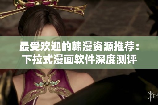 最受欢迎的韩漫资源推荐：下拉式漫画软件深度测评