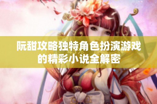 阮甜攻略独特角色扮演游戏的精彩小说全解密