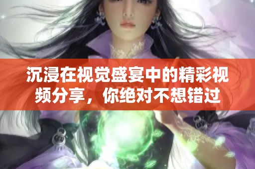 沉浸在视觉盛宴中的精彩视频分享，你绝对不想错过