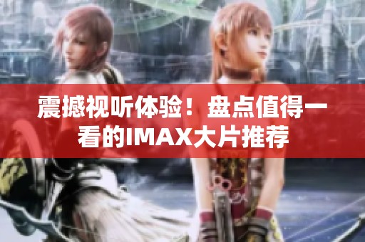 震撼视听体验！盘点值得一看的IMAX大片推荐