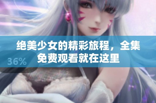 绝美少女的精彩旅程，全集免费观看就在这里