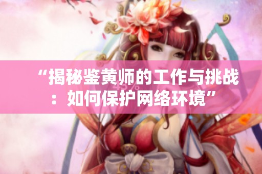 “揭秘鉴黄师的工作与挑战：如何保护网络环境”
