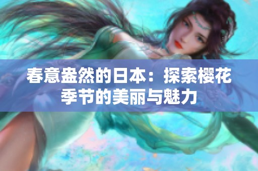 春意盎然的日本：探索樱花季节的美丽与魅力