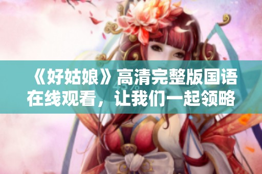 《好姑娘》高清完整版国语在线观看，让我们一起领略精彩剧情