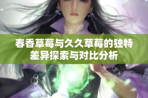 春香草莓与久久草莓的独特差异探索与对比分析