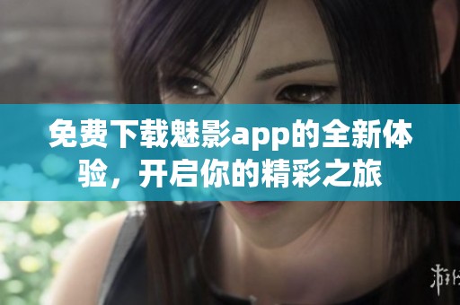 免费下载魅影app的全新体验，开启你的精彩之旅