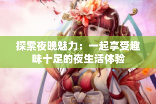 探索夜晚魅力：一起享受趣味十足的夜生活体验