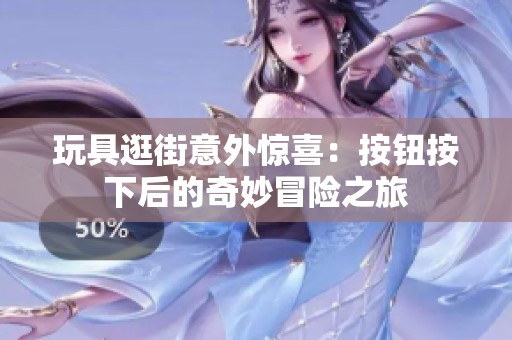 玩具逛街意外惊喜：按钮按下后的奇妙冒险之旅