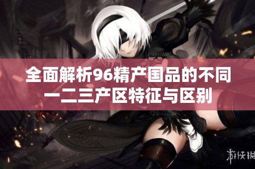 全面解析96精产国品的不同一二三产区特征与区别