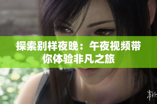 探索别样夜晚：午夜视频带你体验非凡之旅