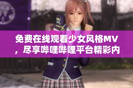 免费在线观看少女风格MV，尽享哔哩哔哩平台精彩内容