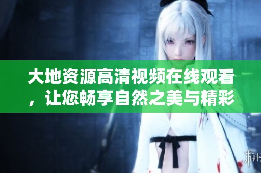 大地资源高清视频在线观看，让您畅享自然之美与精彩探索