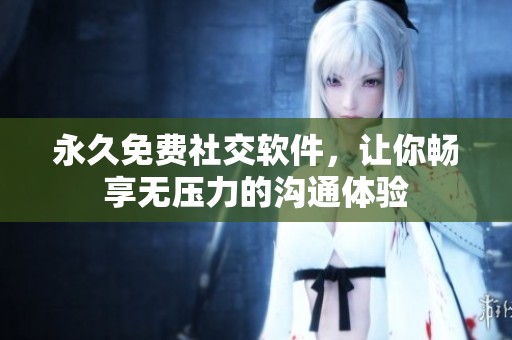 永久免费社交软件，让你畅享无压力的沟通体验