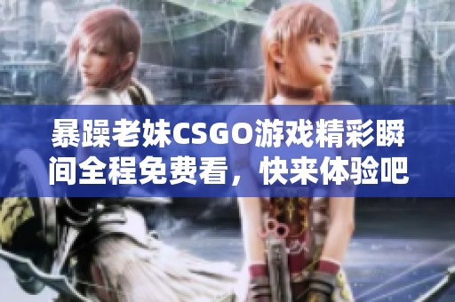 暴躁老妹CSGO游戏精彩瞬间全程免费看，快来体验吧