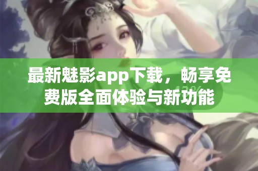 最新魅影app下载，畅享免费版全面体验与新功能