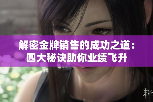 解密金牌销售的成功之道：四大秘诀助你业绩飞升