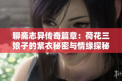 聊斋志异传奇篇章：荷花三娘子的紫衣秘密与情缘探秘