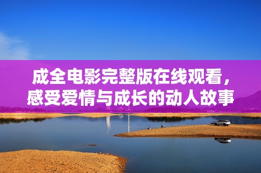 成全电影完整版在线观看，感受爱情与成长的动人故事